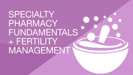 Specialty Pharmacy Fundamentals + Fertility Management